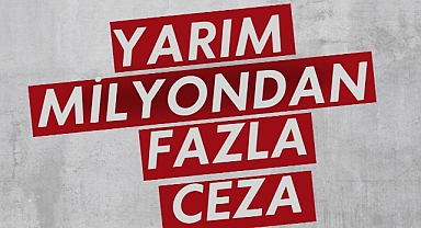 YARIM MİLYONDAN FAZLA CEZA
