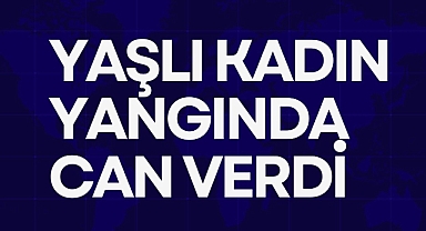YAŞLI KADIN YANGINDA CAN VERDİ