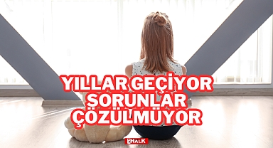 Yıllar Geçiyor, Sorunlar Çözülmüyor