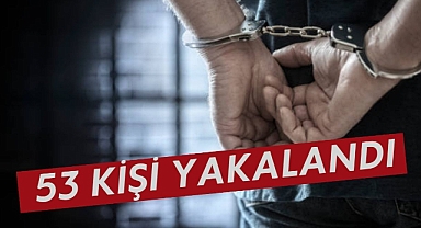 53 KİŞİ YAKALANDI