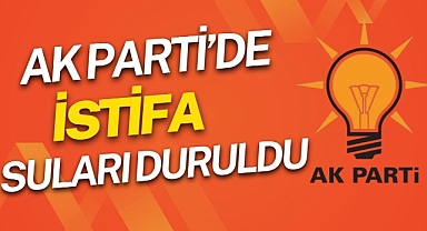 AK PARTİ'DE İSTİFA SULARI DURULDU