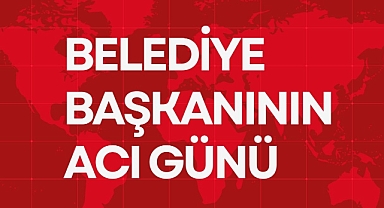 BELEDİYE BAŞKANININ ACI GÜNÜ
