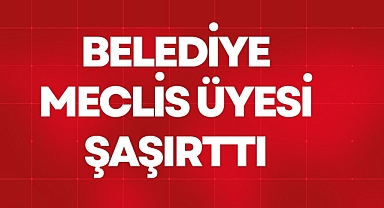 BELEDİYE MECLİS ÜYESİ ŞAŞIRTTI