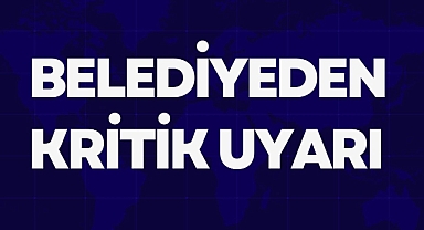 BELEDİYEDEN KRİTİK UYARI