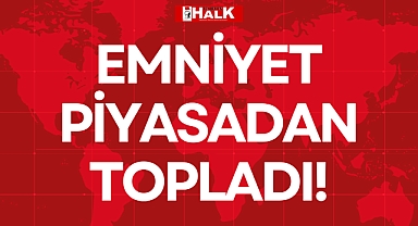 EMNİYET PİYASADAN TOPLADI!