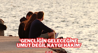 “GENÇLİĞİN GELECEĞİNE UMUT DEĞİL, KAYGI HÂKİM”