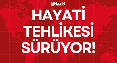 HAYATİ TEHLİKESİ SÜRÜYOR!