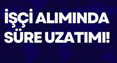 İŞÇİ ALIMINDA SÜRE UZATIMI!