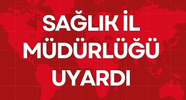 SAĞLIK İL MÜDÜRLÜĞÜ UYARDI