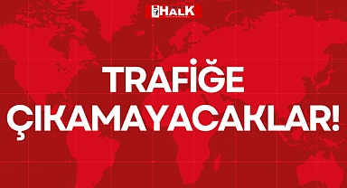 TRAFİĞE ÇIKAMAYACAKLAR!