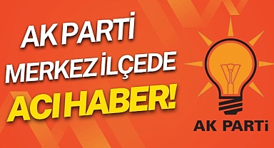 AK PARTİ MERKEZ İLÇEDE ACI HABER!