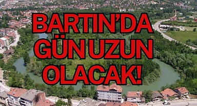 BARTIN’DA GÜN UZUN OLACAK!