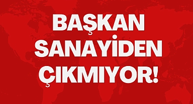 BAŞKAN SANAYİDEN ÇIKMIYOR!