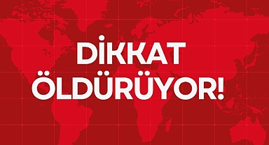 DİKKAT ÖLDÜRÜYOR!