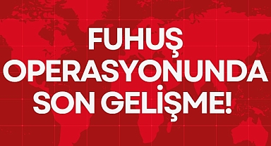 FUHUŞ OPERASYONUNDA SON GELİŞME!