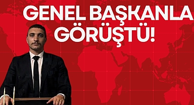 GENEL BAŞKANLA GÖRÜŞTÜ!