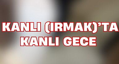 KANLI (IRMAK)'TA KANLI GECE