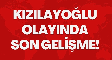 KIZILAYOĞLU OLAYINDA SON GELİŞME!