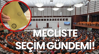 MECLİSTE SEÇİM GÜNDEMİ!