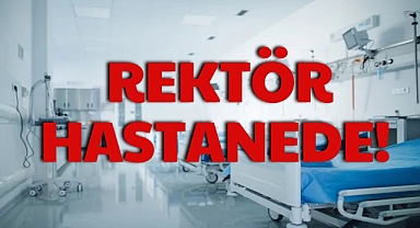 REKTÖR HASTANEDE!