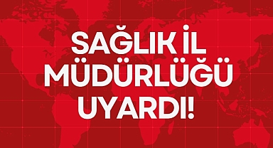 SAĞLIK İL MÜDÜRLÜĞÜ UYARDI!