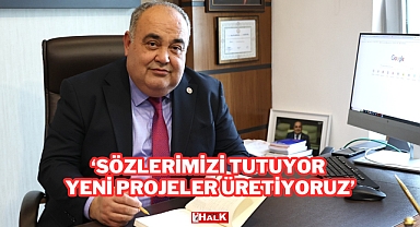 “SÖZLERİMİZİ TUTUYOR, YENİ PROJELER ÜRETİYORUZ”