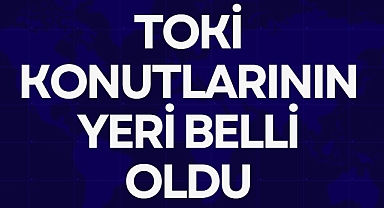 TOKİ KONUTLARININ YERİ BELLİ OLDU