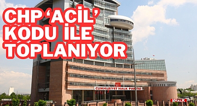 CHP 'Acil' Kodu ile Toplanıyor