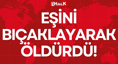 EŞİNİ BIÇAKLAYARAK ÖLDÜRDÜ!