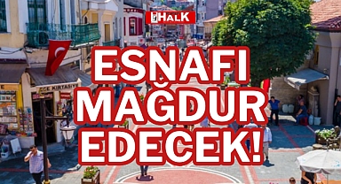 ESNAFI MAĞDUR EDECEK!
