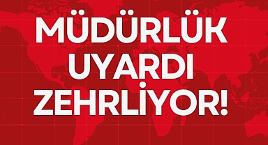 MÜDÜRLÜK UYARDI ZEHRLİYOR!