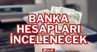 BANKA HESAPLARI İNCELENECEK