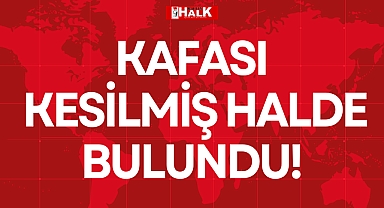 KAFASI KESİLMİŞ HALDE BULUNDU!