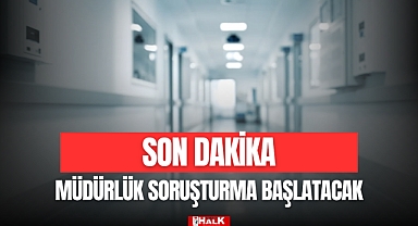 MÜDÜRLÜK SORUŞTURMA BAŞLATACAK