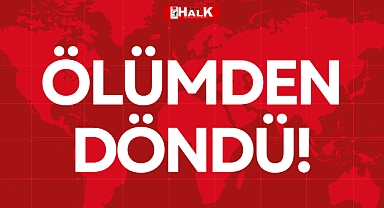 ÖLÜMDEN DÖNDÜ!
