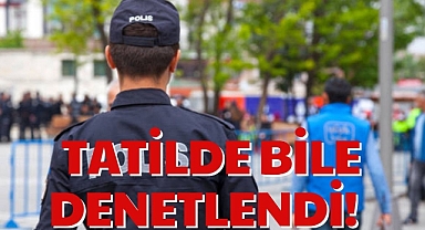TATİLDE BİLE DENETLENDİ!