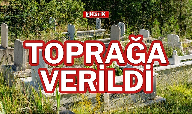 TOPRAĞA VERİLDİ