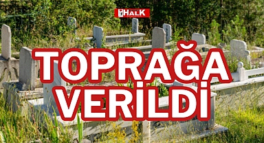 TOPRAĞA VERİLDİ