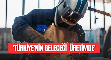 'TÜRKİYE'NİN GELECEĞİ ÜRETİMDE'