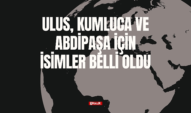 Ulus, Kumluca ve Abdipaşa İçin İsimler Belli Oldu