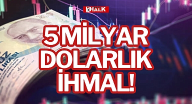 5 MİLYAR DOLARLIK İHMAL!