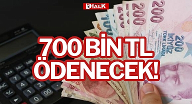 700 BİN TL ÖDENECEK!
