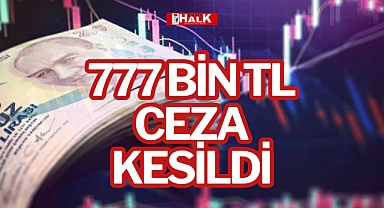 777 BİN TL CEZA KESİLDİ