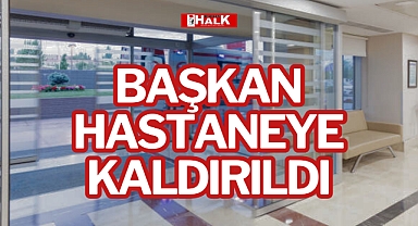 BAŞKAN HASTANEYE KALDIRILDI
