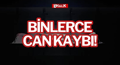 BİNLERCE CAN KAYBI!