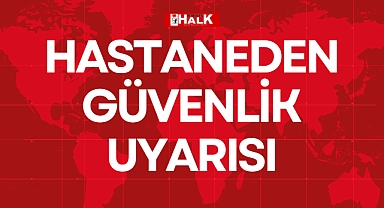 HASTANEDEN GÜVENLİK UYARISI