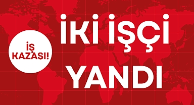İKİ İŞÇİ YANDI!