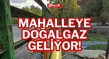 MAHALLEYE DOĞALGAZ GELİYOR!