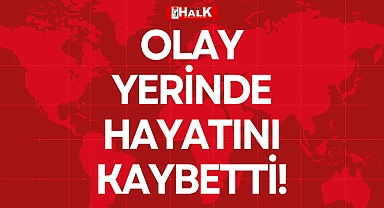 OLAY YERİNDE HAYATINI KAYBETTİ!