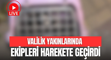 VALİLİK YAKINLARINDA EKİPLERİ HAREKETE GEÇİRDİ